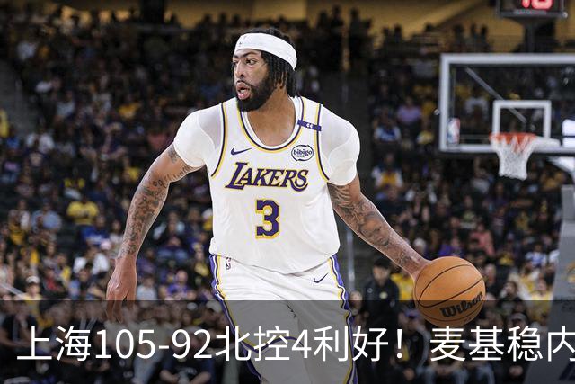 上海105-92北控4利好！麦基稳内线，张镇麟强势防守，李弘权太稳