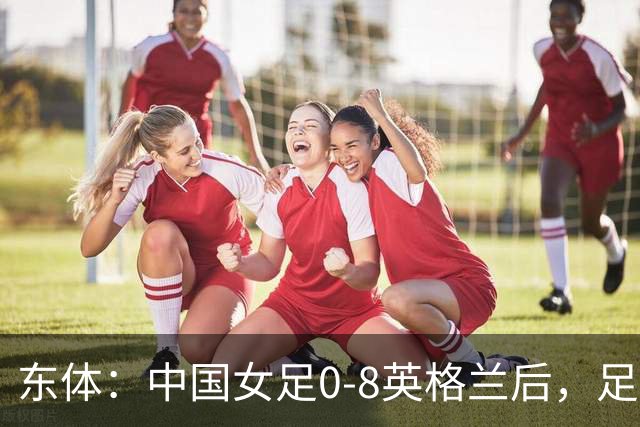 东体：中国女足0-8英格兰后，足协曾全票通过米利西奇下课
