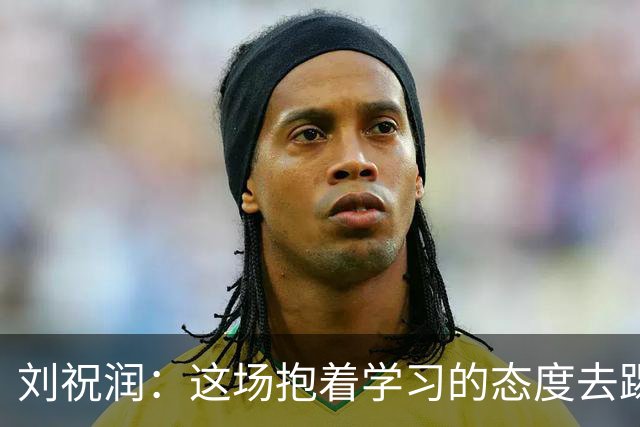 刘祝润：这场抱着学习的态度去踢的，后面希望大连能最后努力一把
