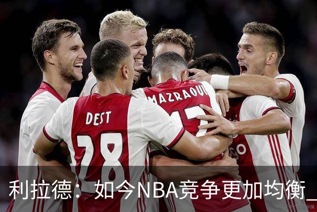 利拉德：如今NBA竞争更加均衡 年轻球员不会觉得自己没资格争冠