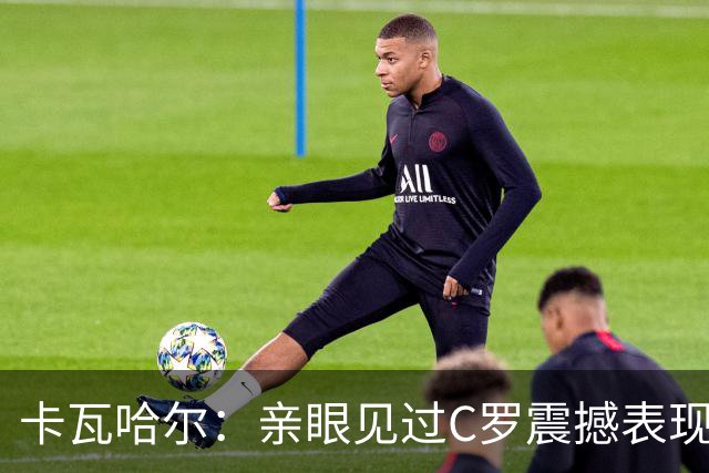 卡瓦哈尔：亲眼见过C罗震撼表现 佩服C罗劳尔等人常年是皇马主力