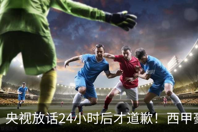 央视放话24小时后才道歉！西甲豪门是真心悔过吗？