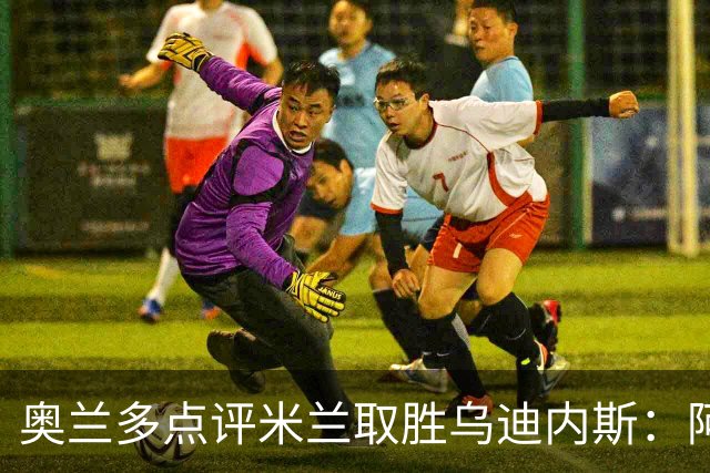奥兰多点评米兰取胜乌迪内斯：阿莫林务实求稳，争冠要看球队平衡