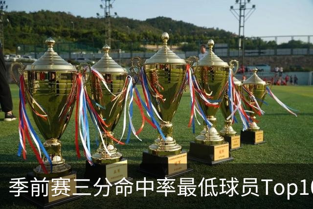 季前赛三分命中率最低球员Top10：克莱15%居首 以赛亚·乔19%第二