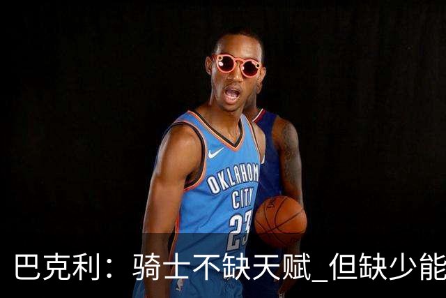 巴克利：骑士不缺天赋 但缺少能在关键时刻强行接管比赛的狠角色