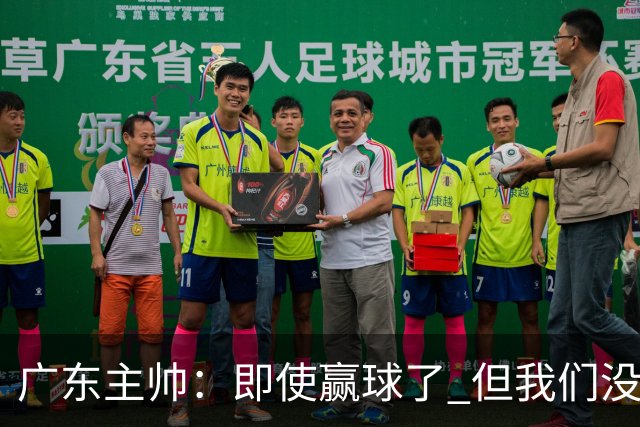 广东主帅：即使赢球了 但我们没有发挥出全部实力 会继续去调整