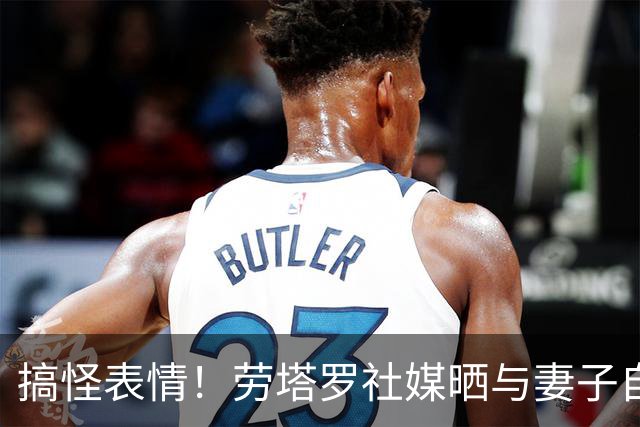 搞怪表情！劳塔罗社媒晒与妻子自拍照，并表白：我爱你