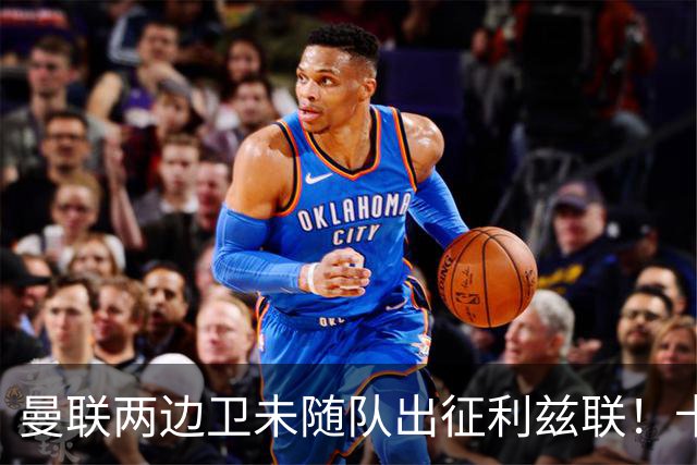 曼联两边卫未随队出征利兹联！卡里克本场继续不胜也不下课，拉爵有顾虑