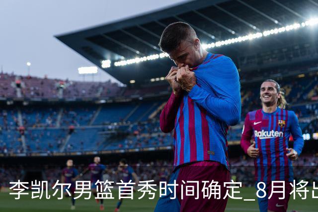 李凯尔男篮首秀时间确定 8月将出战中塞热身赛