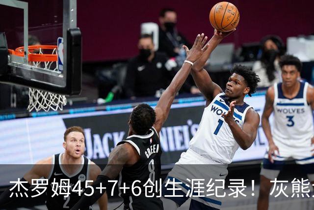 杰罗姆45+7+6创生涯纪录！灰熊大胜爵士 探花15中2榜眼仅9分