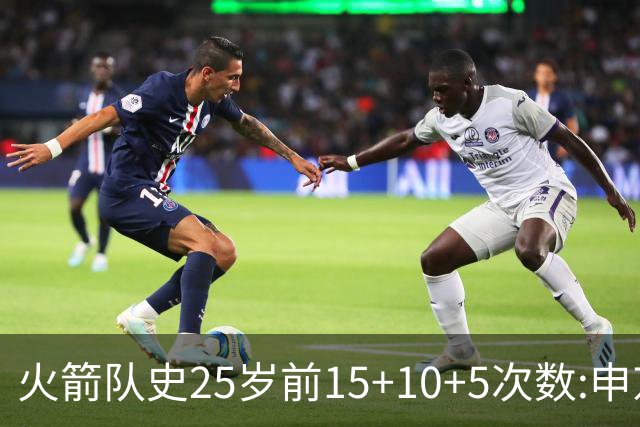 火箭队史25岁前15+10+5次数:申京断层领跑 阿门第2大梦第4哈登第9