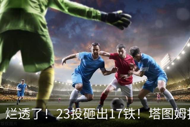 烂透了！23投砸出17铁！塔图姆打脸绿凯大交易