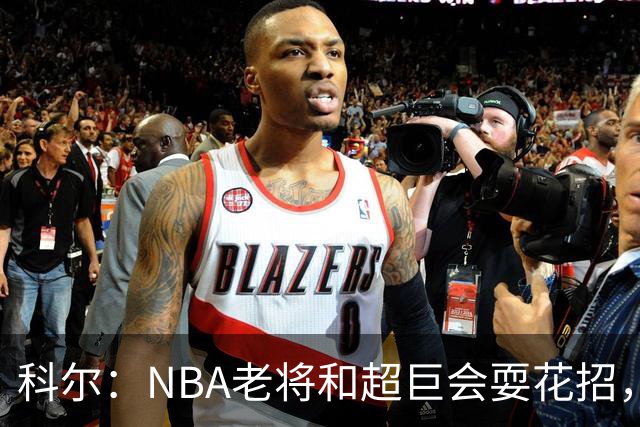 科尔：NBA老将和超巨会耍花招，伦德博格得学会识破