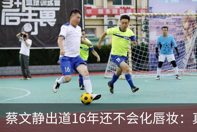 蔡文静出道16年还不会化唇妆：真实比精致更贵