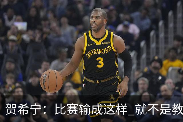 贺希宁：比赛输成这样 就不是教练组的问题 而是我们努力程度不够