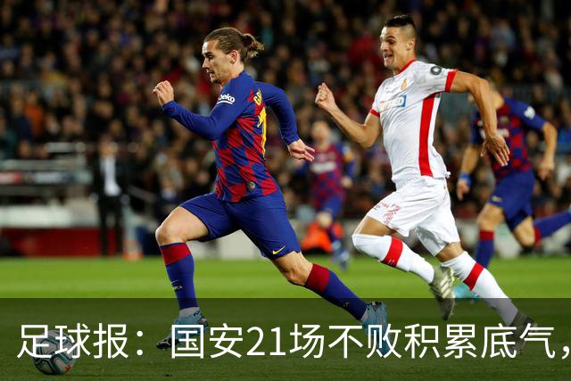 足球报：国安21场不败积累底气，领先局面下的控场能力存短板
