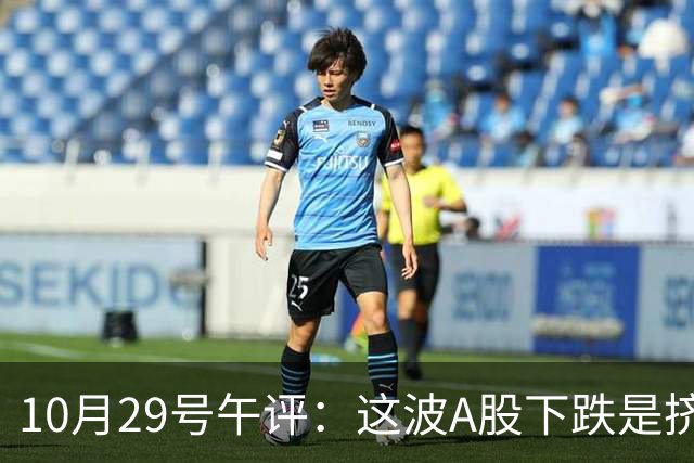 10月29号午评：这波A股下跌是挤泡沫还是熊来了？大盘后市将何去何从？