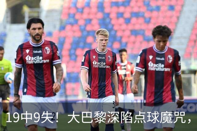 19中9失！大巴黎深陷点球魔咒，众星云集竟成软肋