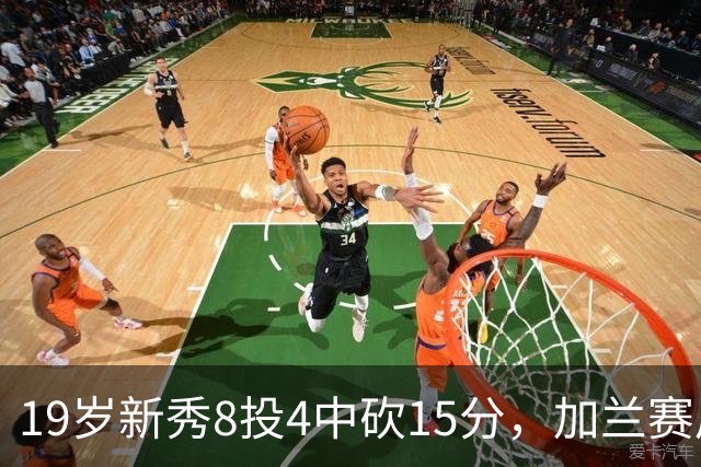 19岁新秀8投4中砍15分，加兰赛后只夸他这一点
