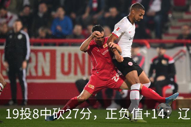 19投8中砍27分，正负值+14：辽宁外援这场赢得不轻松