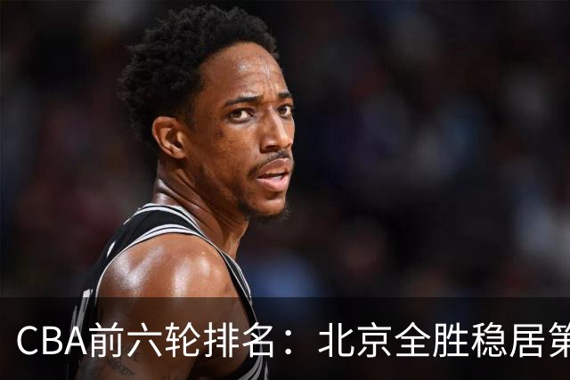 CBA前六轮排名：北京全胜稳居第1 上海辽宁紧随 宁波6连败倒数